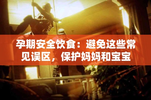 孕期安全饮食：避免这些常见误区，保护妈妈和宝宝