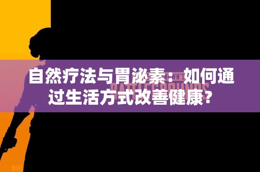 自然疗法与胃泌素：如何通过生活方式改善健康？