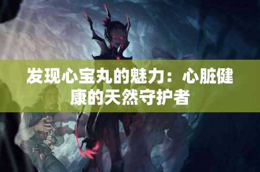 发现心宝丸的魅力：心脏健康的天然守护者
