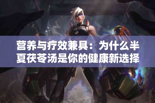 营养与疗效兼具：为什么半夏茯苓汤是你的健康新选择！