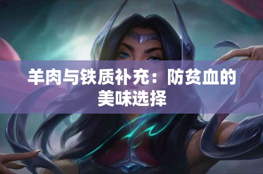 羊肉与铁质补充：防贫血的美味选择