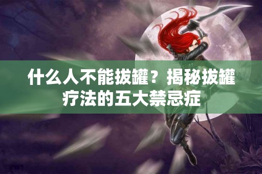 什么人不能拔罐？揭秘拔罐疗法的五大禁忌症