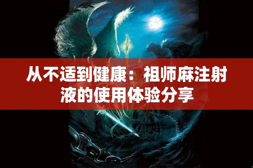 从不适到健康：祖师麻注射液的使用体验分享