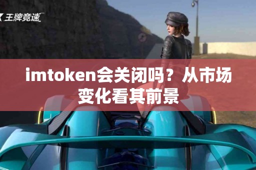 imtoken会关闭吗？从市场变化看其前景