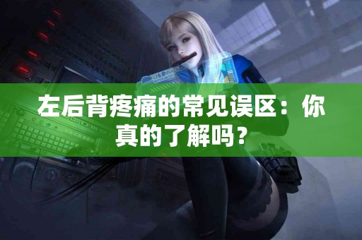 左后背疼痛的常见误区：你真的了解吗？