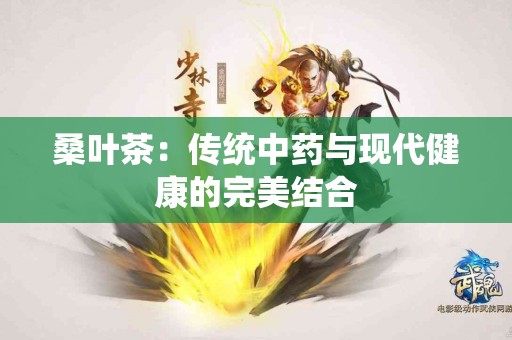 桑叶茶：传统中药与现代健康的完美结合