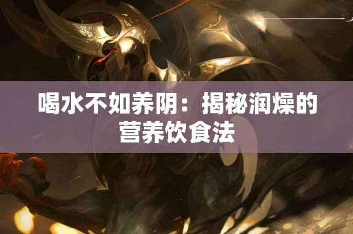 喝水不如养阴：揭秘润燥的营养饮食法