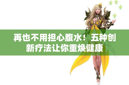 再也不用担心腹水！五种创新疗法让你重焕健康