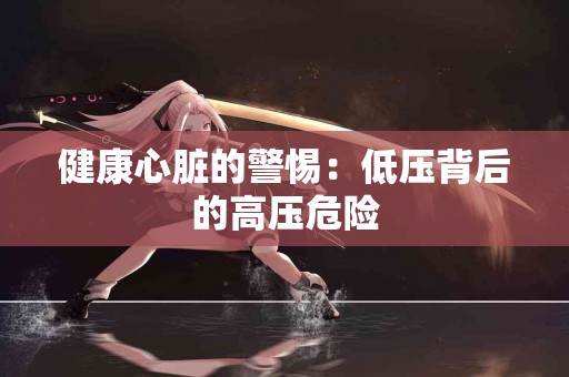 健康心脏的警惕：低压背后的高压危险