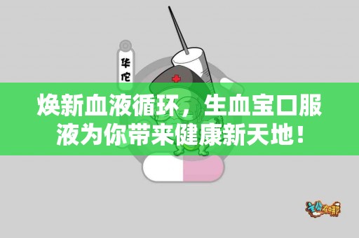 焕新血液循环，生血宝口服液为你带来健康新天地！