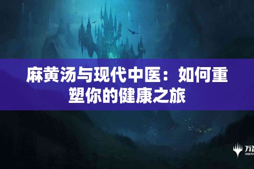 麻黄汤与现代中医：如何重塑你的健康之旅