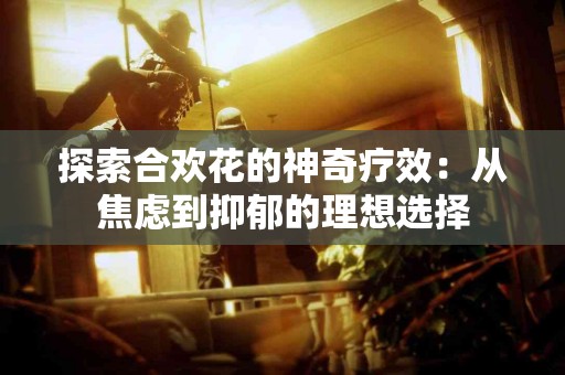 探索合欢花的神奇疗效：从焦虑到抑郁的理想选择