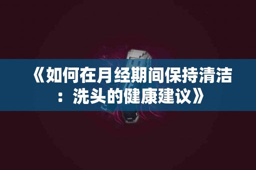 《如何在月经期间保持清洁：洗头的健康建议》