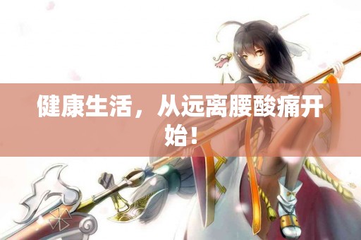 健康生活，从远离腰酸痛开始！