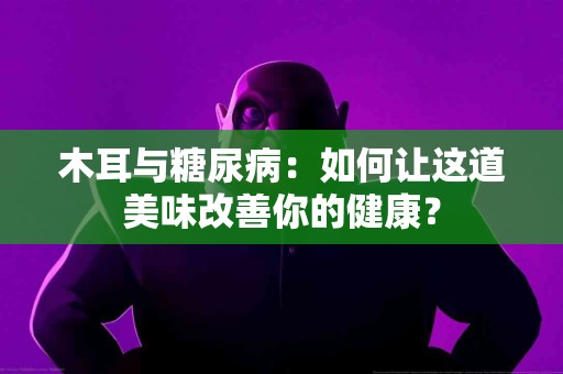 木耳与糖尿病：如何让这道美味改善你的健康？