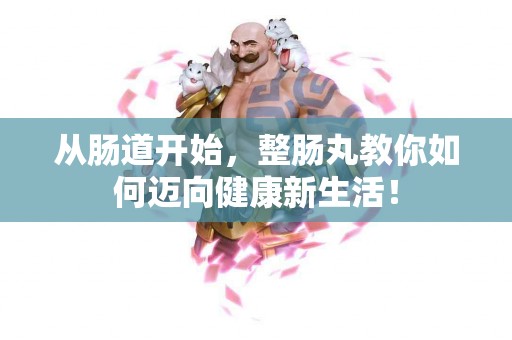 从肠道开始，整肠丸教你如何迈向健康新生活！