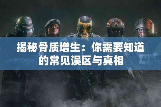 揭秘骨质增生：你需要知道的常见误区与真相