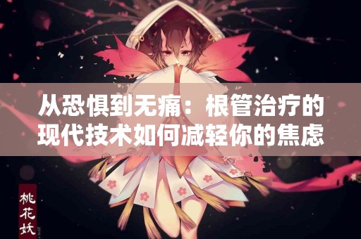 从恐惧到无痛：根管治疗的现代技术如何减轻你的焦虑