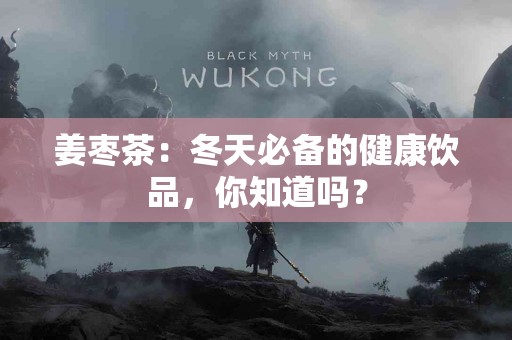 姜枣茶：冬天必备的健康饮品，你知道吗？