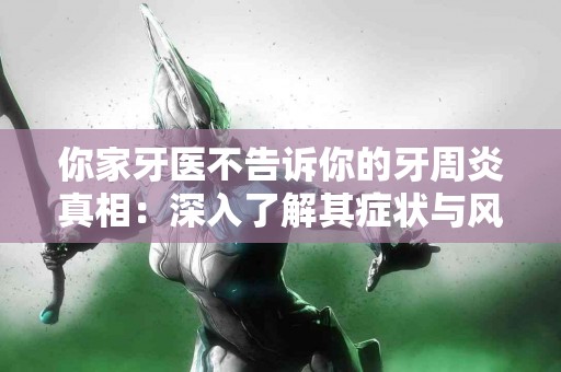 你家牙医不告诉你的牙周炎真相：深入了解其症状与风险