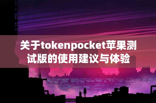 关于tokenpocket苹果测试版的使用建议与体验