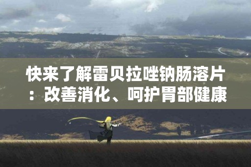 快来了解雷贝拉唑钠肠溶片：改善消化、呵护胃部健康