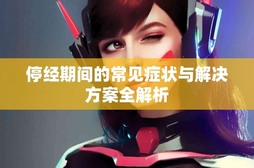 停经期间的常见症状与解决方案全解析