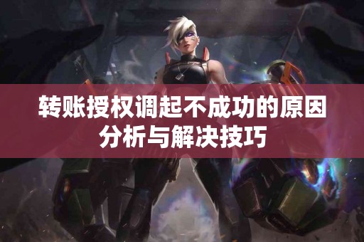 转账授权调起不成功的原因分析与解决技巧
