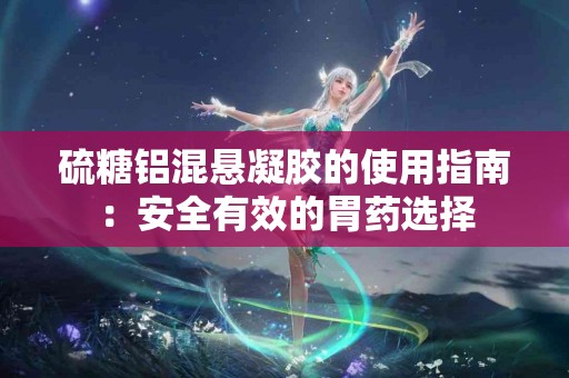 硫糖铝混悬凝胶的使用指南：安全有效的胃药选择