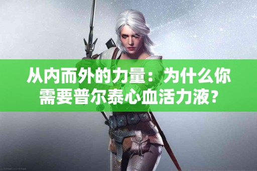 从内而外的力量：为什么你需要普尔泰心血活力液？