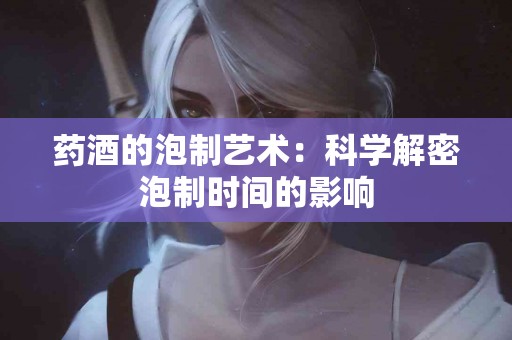 药酒的泡制艺术：科学解密泡制时间的影响