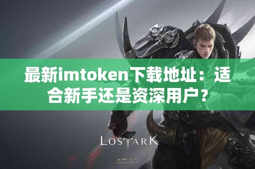 最新imtoken下载地址：适合新手还是资深用户？