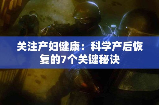 关注产妇健康：科学产后恢复的7个关键秘诀