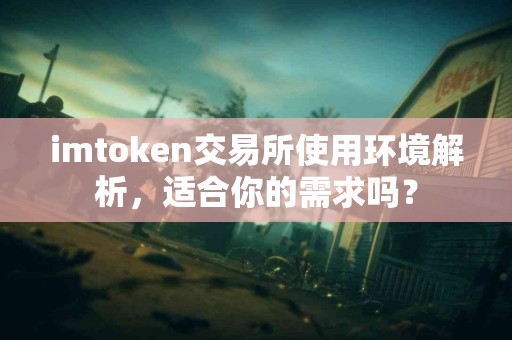 imtoken交易所使用环境解析，适合你的需求吗？
