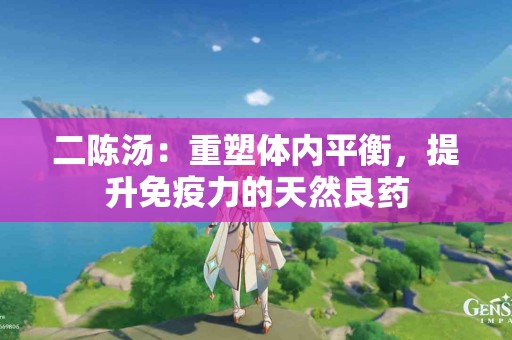 二陈汤：重塑体内平衡，提升免疫力的天然良药