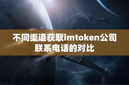 不同渠道获取imtoken公司联系电话的对比