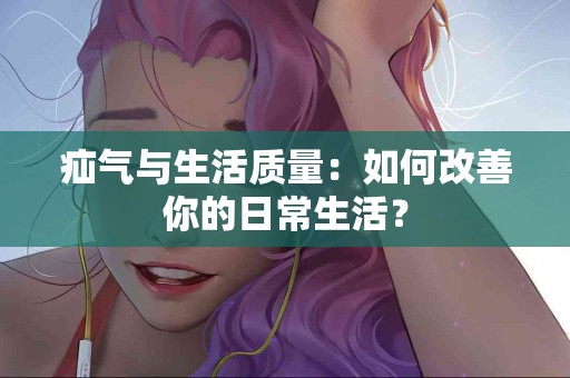 疝气与生活质量：如何改善你的日常生活？