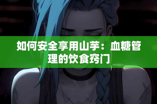 如何安全享用山芋：血糖管理的饮食窍门