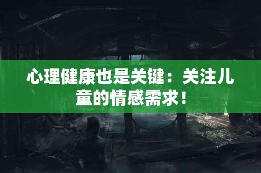 心理健康也是关键：关注儿童的情感需求！