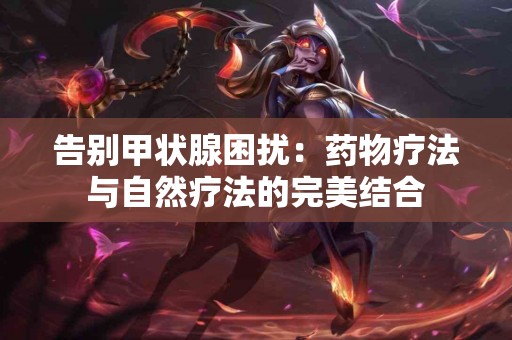 告别甲状腺困扰：药物疗法与自然疗法的完美结合