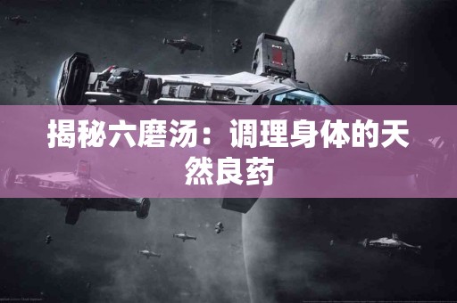 揭秘六磨汤：调理身体的天然良药