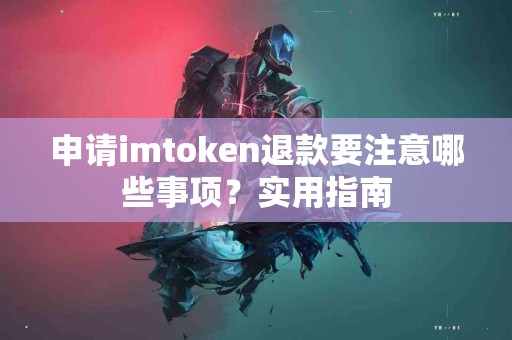 申请imtoken退款要注意哪些事项？实用指南