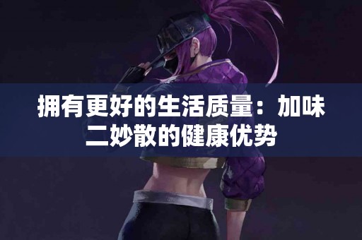 拥有更好的生活质量：加味二妙散的健康优势