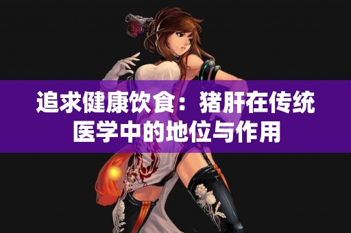 追求健康饮食：猪肝在传统医学中的地位与作用