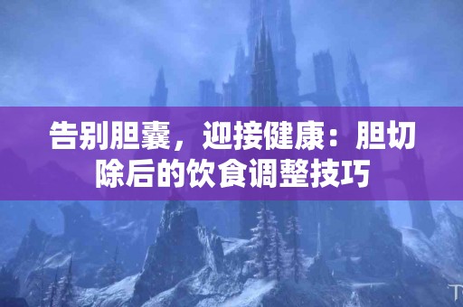 告别胆囊，迎接健康：胆切除后的饮食调整技巧