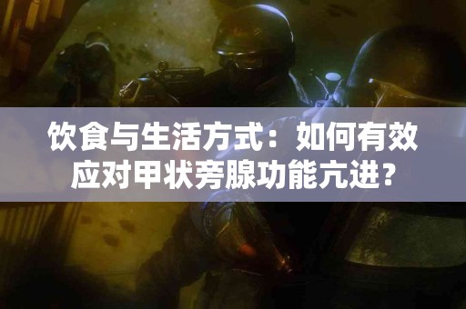 饮食与生活方式：如何有效应对甲状旁腺功能亢进？