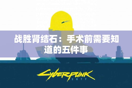 战胜肾结石：手术前需要知道的五件事