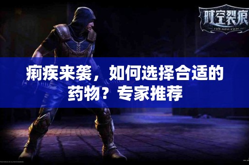 痢疾来袭，如何选择合适的药物？专家推荐