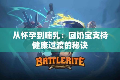 从怀孕到哺乳：回奶宝支持健康过渡的秘诀