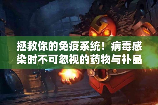 拯救你的免疫系统！病毒感染时不可忽视的药物与补品